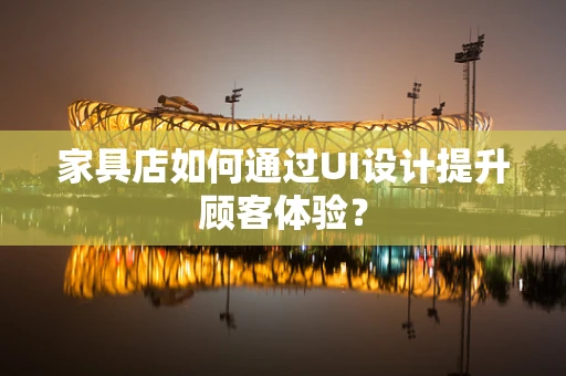 家具店如何通过UI设计提升顾客体验？