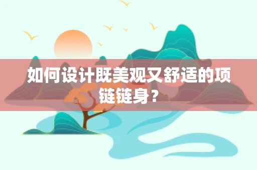 如何设计既美观又舒适的项链链身？