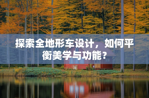 探索全地形车设计，如何平衡美学与功能？