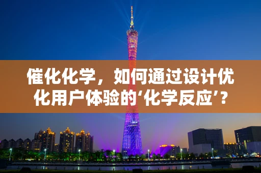 催化化学，如何通过设计优化用户体验的‘化学反应’？