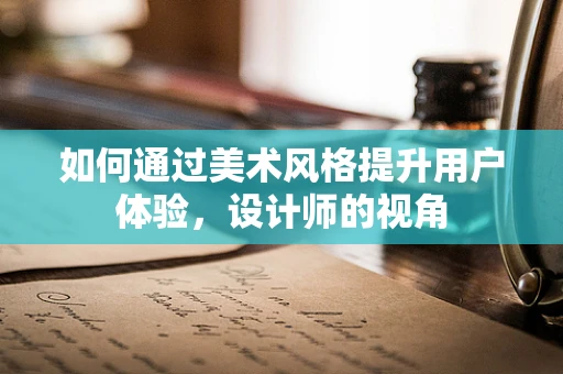 如何通过美术风格提升用户体验，设计师的视角