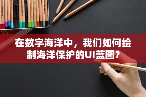 在数字海洋中，我们如何绘制海洋保护的UI蓝图？
