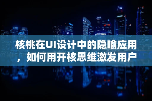 核桃在UI设计中的隐喻应用，如何用开核思维激发用户互动？