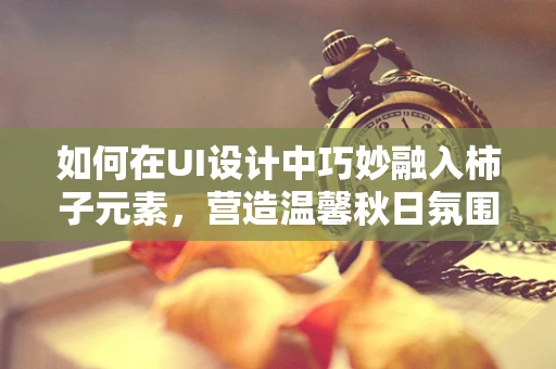 如何在UI设计中巧妙融入柿子元素，营造温馨秋日氛围？