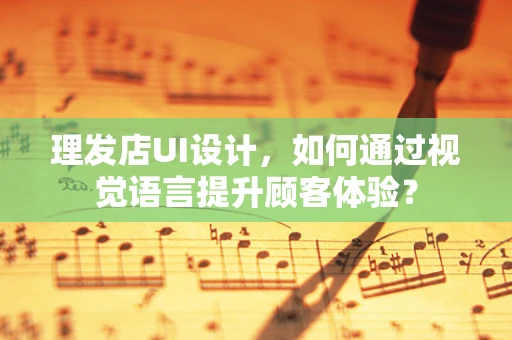 理发店UI设计，如何通过视觉语言提升顾客体验？
