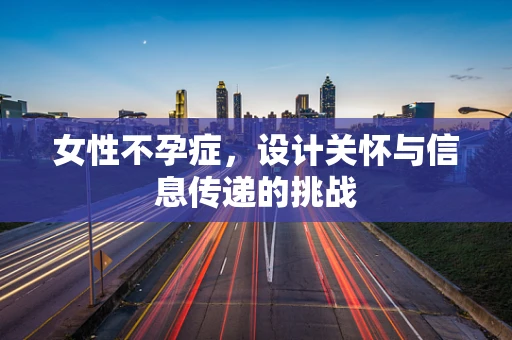 女性不孕症，设计关怀与信息传递的挑战
