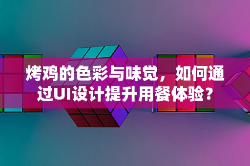 烤鸡的色彩与味觉，如何通过UI设计提升用餐体验？