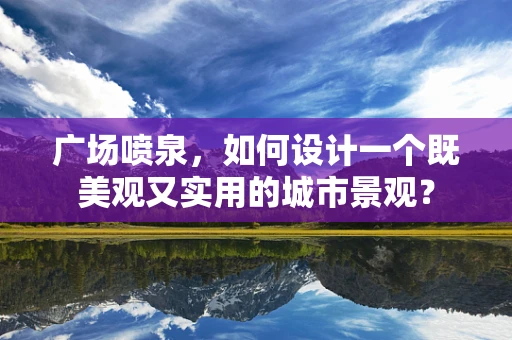 广场喷泉，如何设计一个既美观又实用的城市景观？
