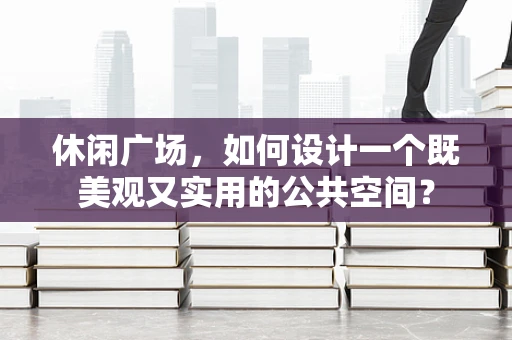 休闲广场，如何设计一个既美观又实用的公共空间？