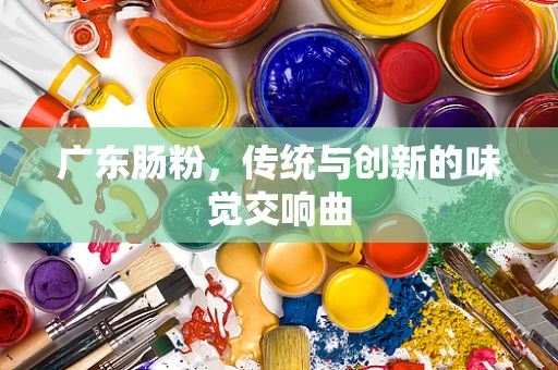广东肠粉，传统与创新的味觉交响曲