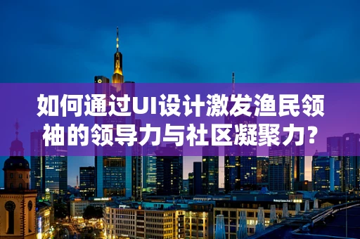 如何通过UI设计激发渔民领袖的领导力与社区凝聚力？