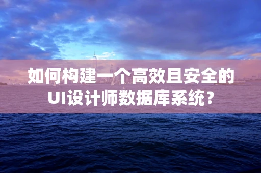 如何构建一个高效且安全的UI设计师数据库系统？