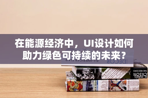 在能源经济中，UI设计如何助力绿色可持续的未来？