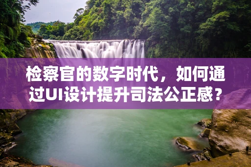 检察官的数字时代，如何通过UI设计提升司法公正感？