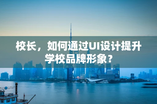 校长，如何通过UI设计提升学校品牌形象？