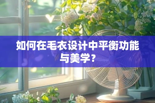 如何在毛衣设计中平衡功能与美学？
