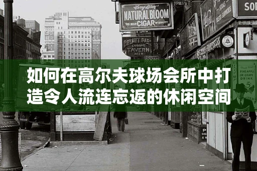 如何在高尔夫球场会所中打造令人流连忘返的休闲空间？