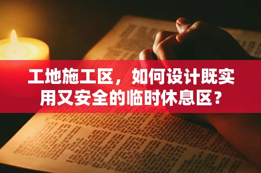 工地施工区，如何设计既实用又安全的临时休息区？