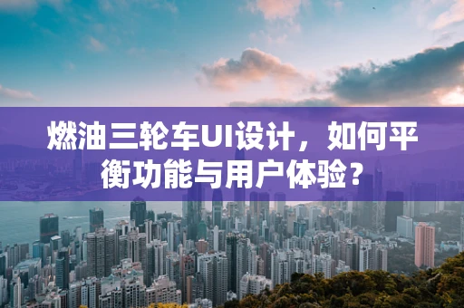 燃油三轮车UI设计，如何平衡功能与用户体验？