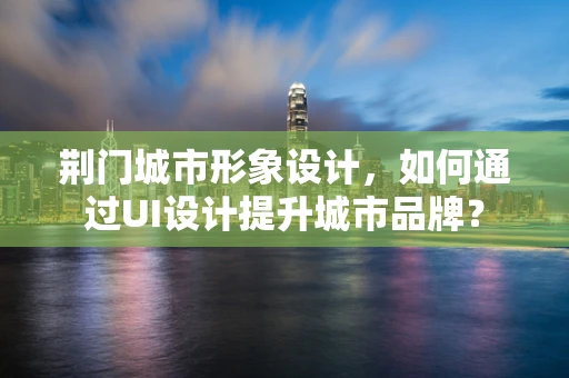 荆门城市形象设计，如何通过UI设计提升城市品牌？