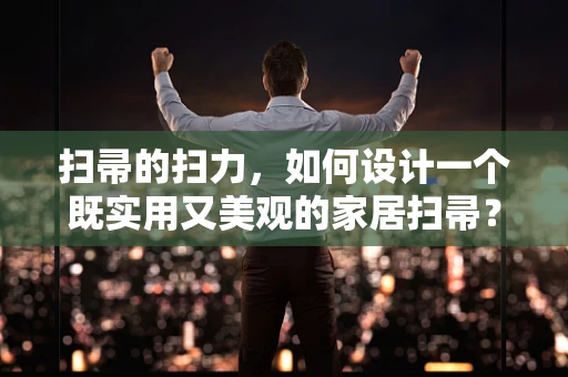 扫帚的扫力，如何设计一个既实用又美观的家居扫帚？