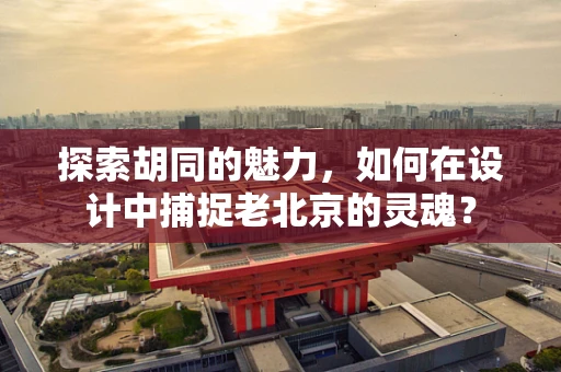 探索胡同的魅力，如何在设计中捕捉老北京的灵魂？