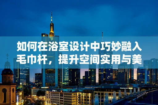 如何在浴室设计中巧妙融入毛巾杆，提升空间实用与美学并存的境界？
