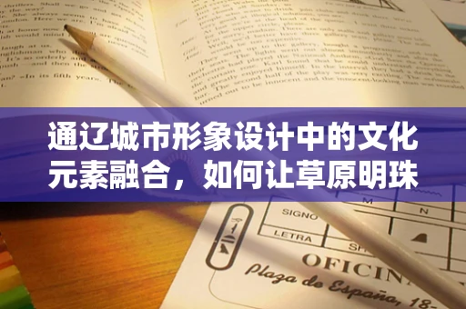 通辽城市形象设计中的文化元素融合，如何让草原明珠更璀璨？