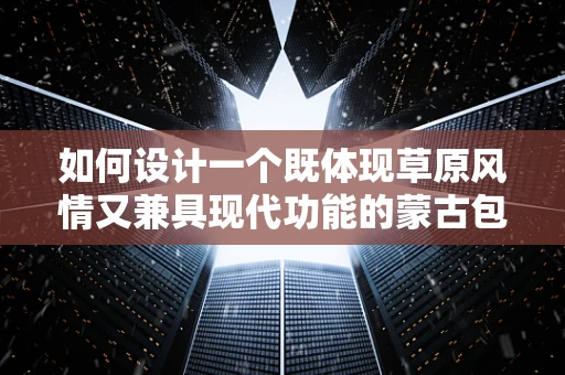 如何设计一个既体现草原风情又兼具现代功能的蒙古包UI界面？