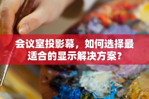 会议室投影幕，如何选择最适合的显示解决方案？