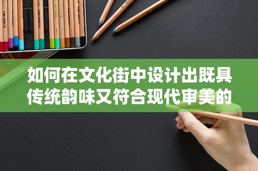 如何在文化街中设计出既具传统韵味又符合现代审美的UI界面？
