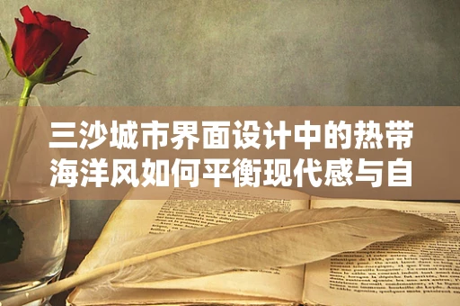 三沙城市界面设计中的热带海洋风如何平衡现代感与自然元素？