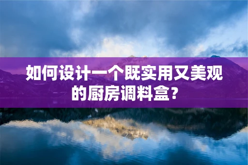 如何设计一个既实用又美观的厨房调料盒？