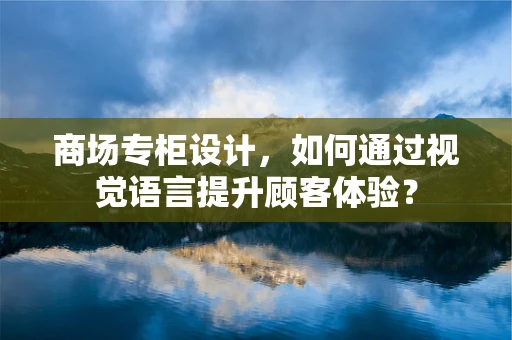 商场专柜设计，如何通过视觉语言提升顾客体验？