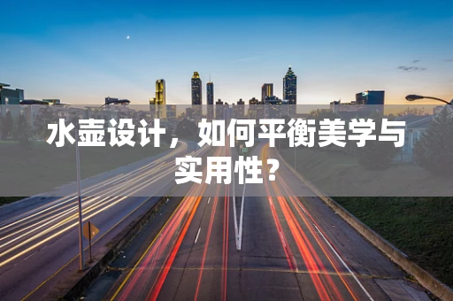 水壶设计，如何平衡美学与实用性？