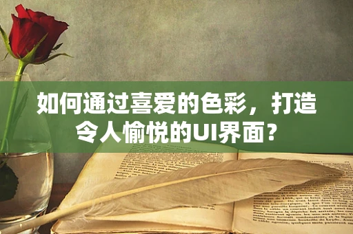 如何通过喜爱的色彩，打造令人愉悦的UI界面？