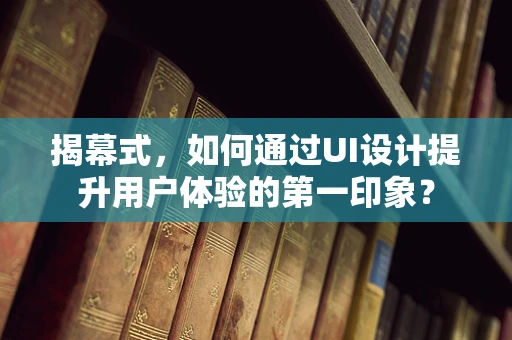 揭幕式，如何通过UI设计提升用户体验的第一印象？