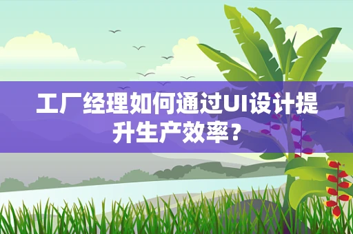 工厂经理如何通过UI设计提升生产效率？
