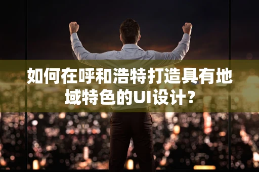 如何在呼和浩特打造具有地域特色的UI设计？