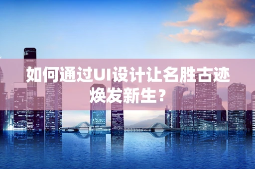 如何通过UI设计让名胜古迹焕发新生？