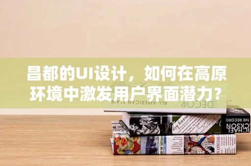 昌都的UI设计，如何在高原环境中激发用户界面潜力？