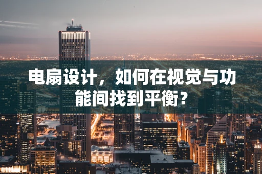 电扇设计，如何在视觉与功能间找到平衡？