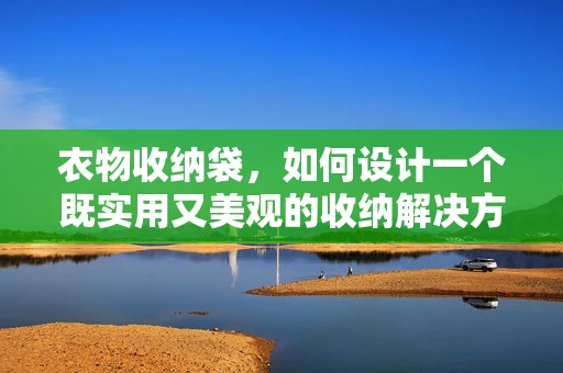 衣物收纳袋，如何设计一个既实用又美观的收纳解决方案？