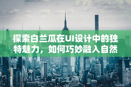 探索白兰瓜在UI设计中的独特魅力，如何巧妙融入自然元素？