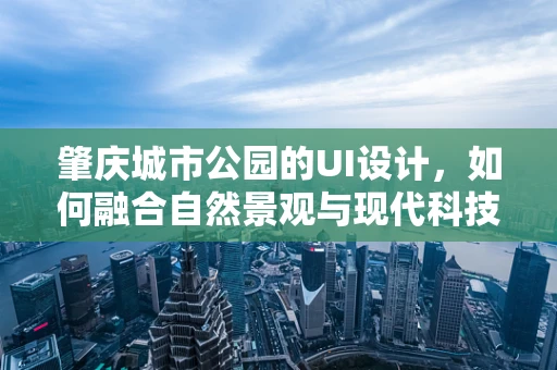 肇庆城市公园的UI设计，如何融合自然景观与现代科技？