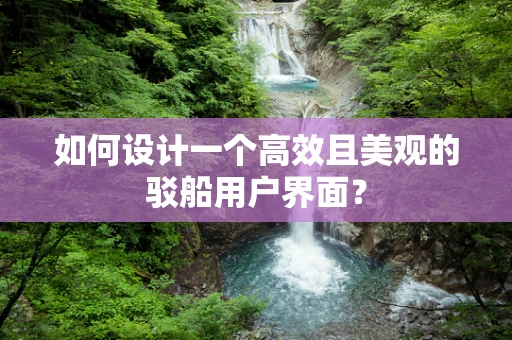 如何设计一个高效且美观的驳船用户界面？