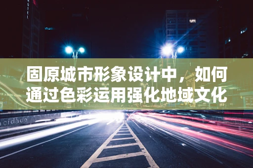 固原城市形象设计中，如何通过色彩运用强化地域文化认同感？