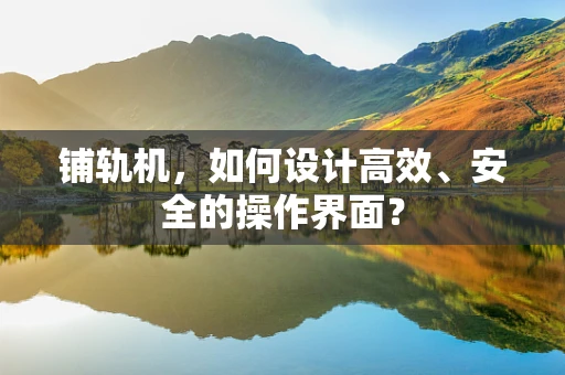 铺轨机，如何设计高效、安全的操作界面？