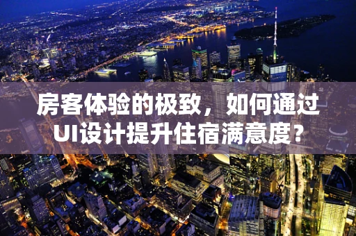 房客体验的极致，如何通过UI设计提升住宿满意度？
