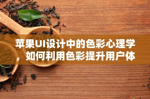 苹果UI设计中的色彩心理学，如何利用色彩提升用户体验？